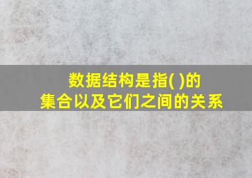 数据结构是指( )的集合以及它们之间的关系